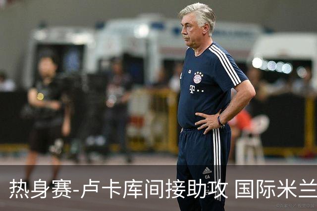 热身赛-卢卡库间接助攻 国际米兰2球落后2-2追平